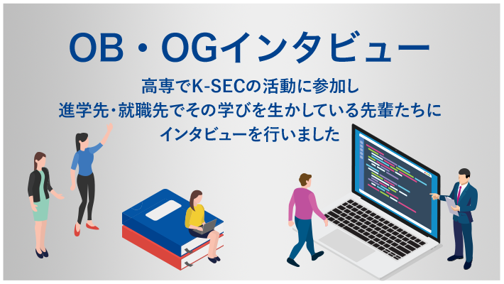 OB・OGインタビューへ遷移する。高専でK-SECの活動に参加し、進学先・就職先でその学びを活かしている先輩たちにインタビューを行いました。